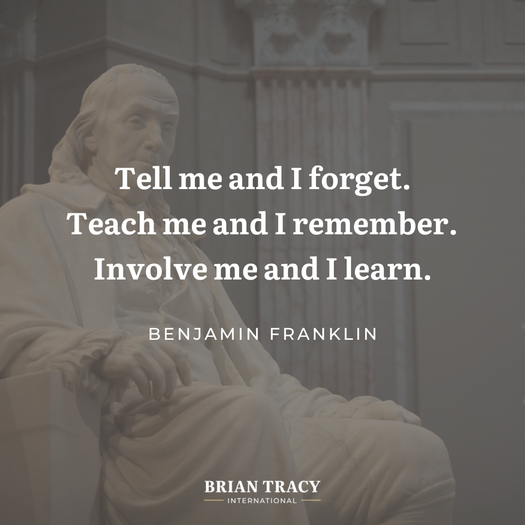 "Tell me and I forget. Teach me and I remember. Involve me and I learn." Benjamin Franklin