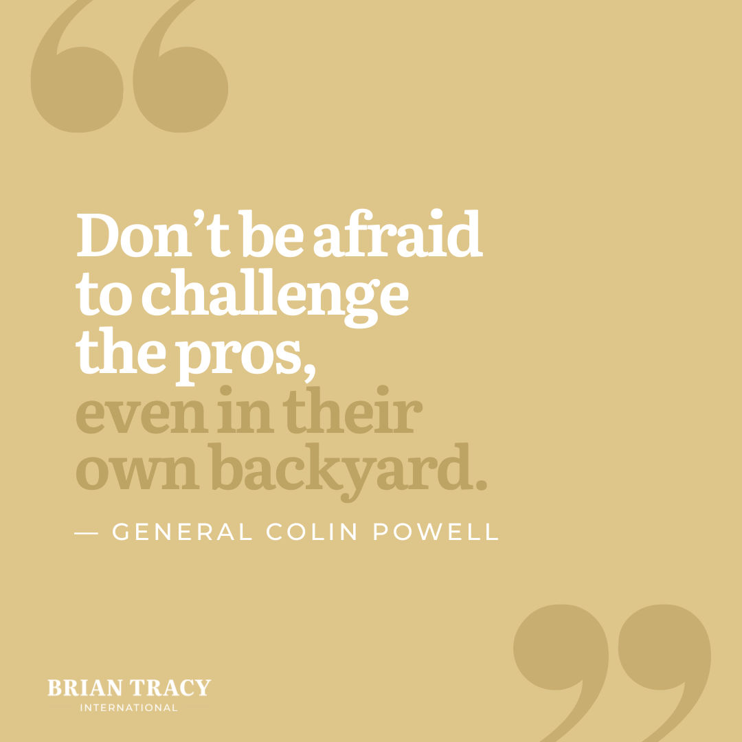 "Don’t be afraid to challenge the pros, even in their own backyard." General Colin Powell