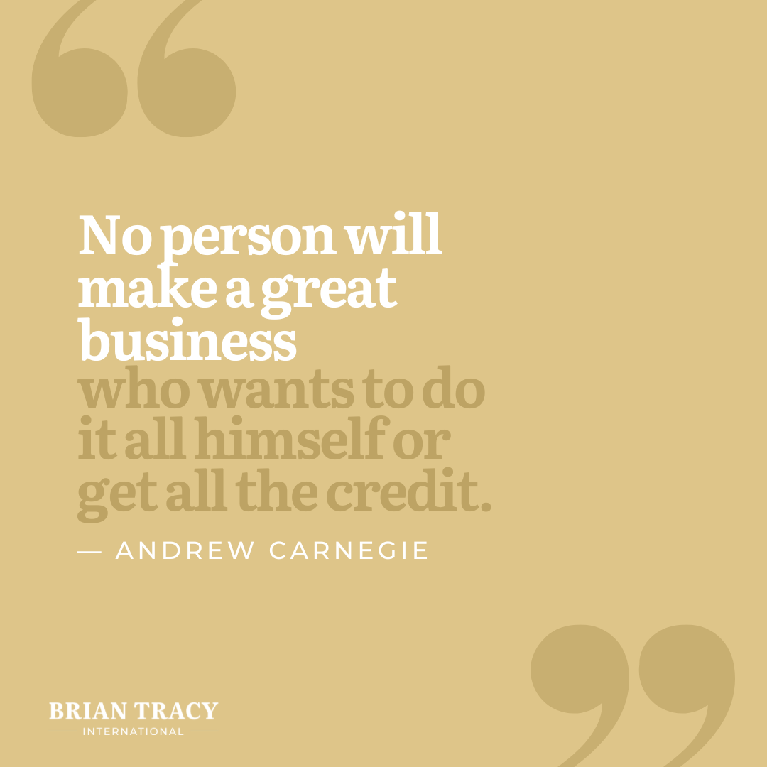 "No person will make a great business who wants to do it all himself or get all the credit." Andrew Carnegie